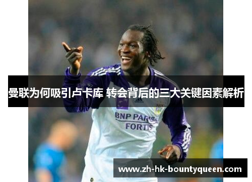 曼联为何吸引卢卡库 转会背后的三大关键因素解析