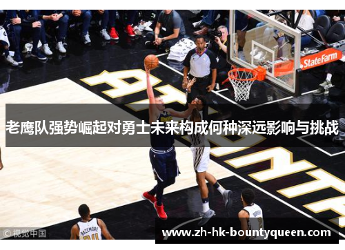 老鹰队强势崛起对勇士未来构成何种深远影响与挑战