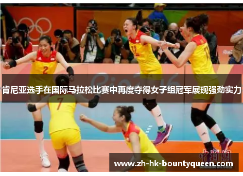 肯尼亚选手在国际马拉松比赛中再度夺得女子组冠军展现强劲实力