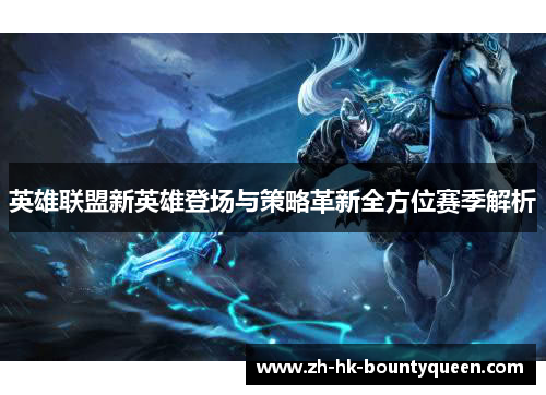 英雄联盟新英雄登场与策略革新全方位赛季解析 英雄联盟新英雄登场与策略革新全方位赛季解析