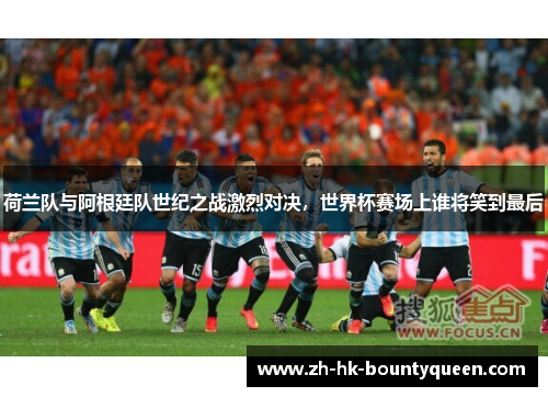 荷兰队与阿根廷队世纪之战激烈对决，世界杯赛场上谁将笑到最后