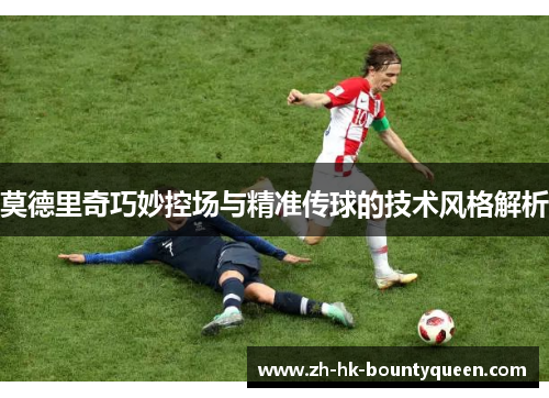 莫德里奇巧妙控场与精准传球的技术风格解析