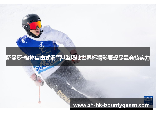萨曼莎·格林自由式滑雪U型场地世界杯精彩表现尽显竞技实力