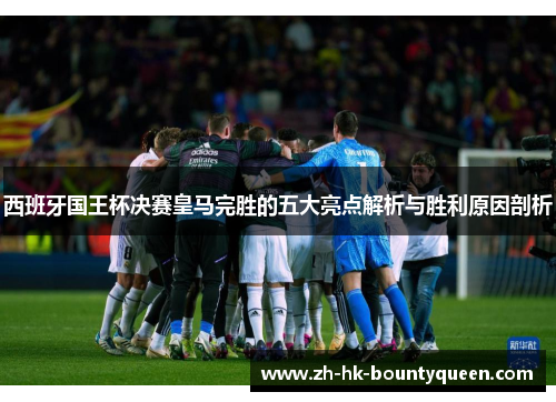 西班牙国王杯决赛皇马完胜的五大亮点解析与胜利原因剖析