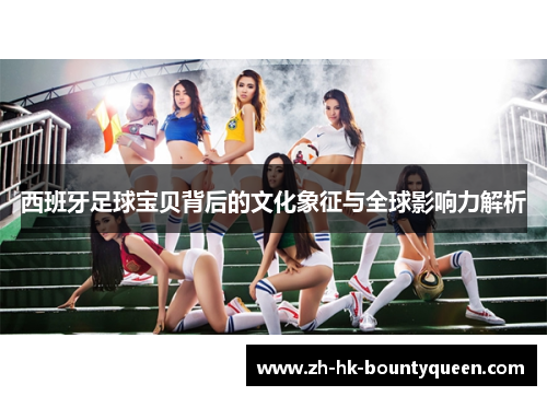 西班牙足球宝贝背后的文化象征与全球影响力解析