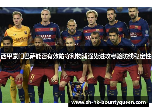 西甲豪门巴萨能否有效防守利物浦强势进攻考验防线稳定性
