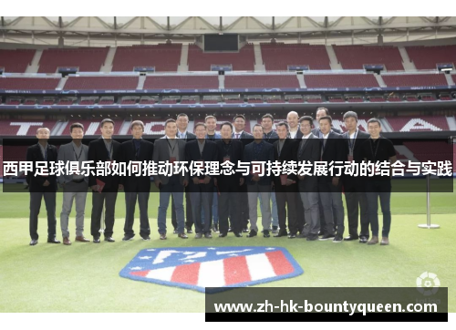 西甲足球俱乐部如何推动环保理念与可持续发展行动的结合与实践 西甲足球俱乐部如何推动环保理念与可持续发展行动的结合与实践