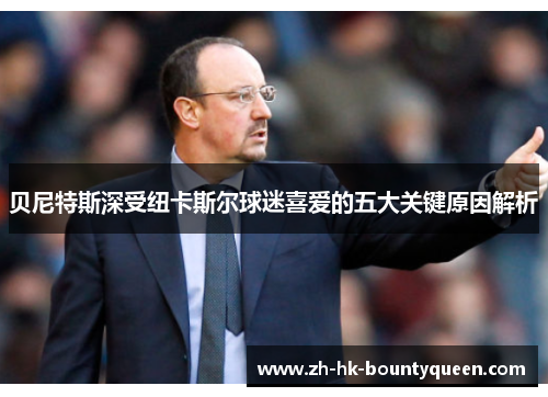 贝尼特斯深受纽卡斯尔球迷喜爱的五大关键原因解析