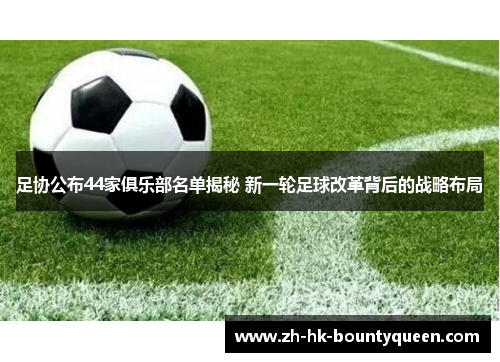 足协公布44家俱乐部名单揭秘 新一轮足球改革背后的战略布局