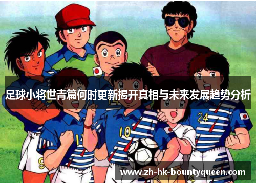 足球小将世青篇何时更新揭开真相与未来发展趋势分析