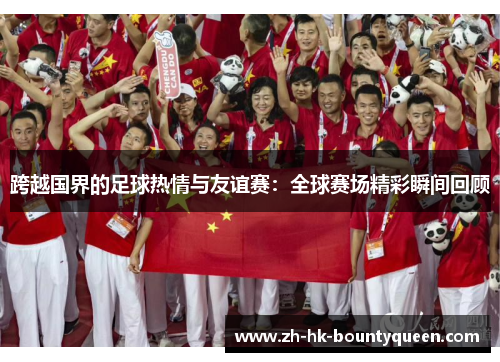 跨越国界的足球热情与友谊赛：全球赛场精彩瞬间回顾