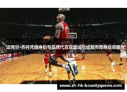 迈克尔·乔丹凭借身价与品牌代言双重成功成就传奇商业帝国 迈克尔·乔丹凭借身价与品牌代言双重成功成就传奇商业帝国