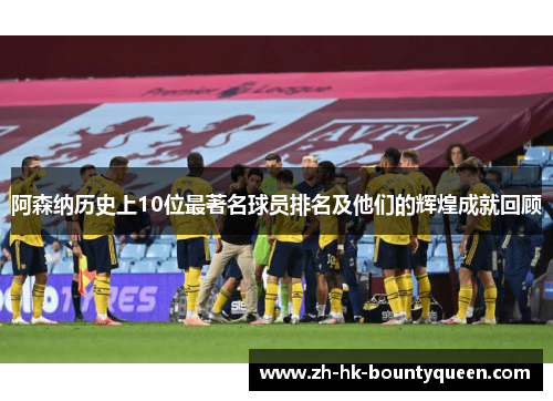 阿森纳历史上10位最著名球员排名及他们的辉煌成就回顾