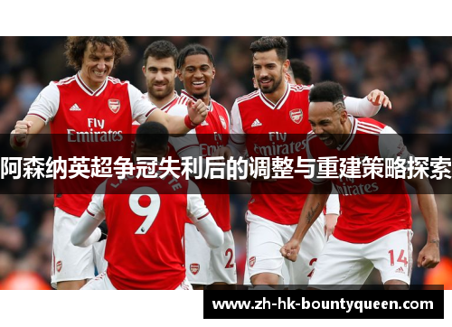 阿森纳英超争冠失利后的调整与重建策略探索 阿森纳英超争冠失利后的调整与重建策略探索