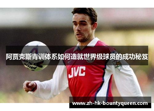 阿贾克斯青训体系如何造就世界级球员的成功秘笈 阿贾克斯青训体系如何造就世界级球员的成功秘笈