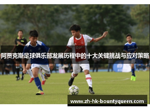 阿贾克斯足球俱乐部发展历程中的十大关键挑战与应对策略 阿贾克斯足球俱乐部发展历程中的十大关键挑战与应对策略