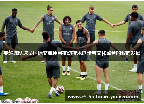 英超球队球员国际交流项目推动技术进步与文化融合的双向发展 英超球队球员国际交流项目推动技术进步与文化融合的双向发展