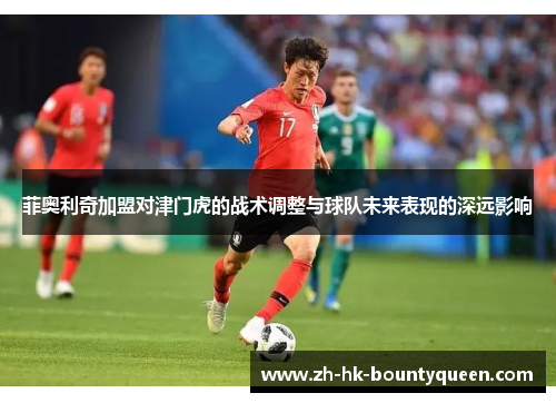 菲奥利奇加盟对津门虎的战术调整与球队未来表现的深远影响