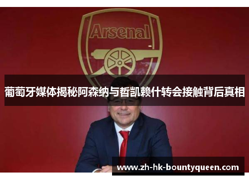 葡萄牙媒体揭秘阿森纳与哲凯赖什转会接触背后真相