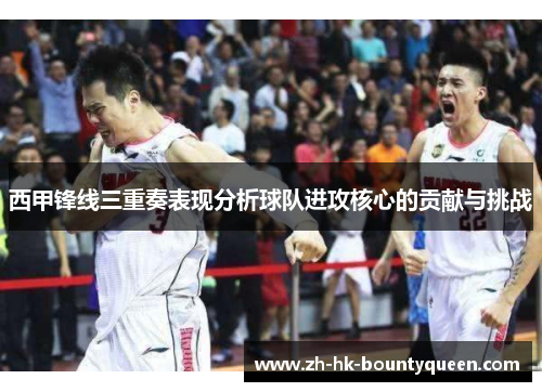 西甲锋线三重奏表现分析球队进攻核心的贡献与挑战 西甲锋线三重奏表现分析球队进攻核心的贡献与挑战