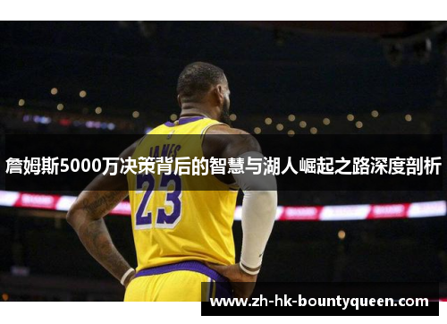 詹姆斯5000万决策背后的智慧与湖人崛起之路深度剖析 詹姆斯5000万决策背后的智慧与湖人崛起之路深度剖析