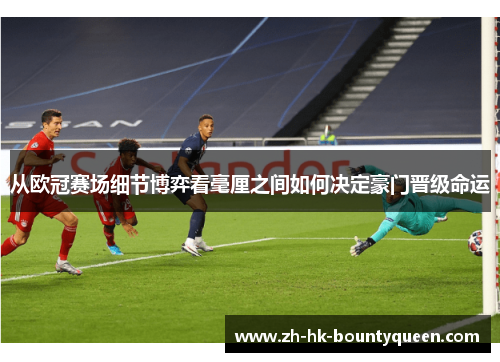 从欧冠赛场细节博弈看毫厘之间如何决定豪门晋级命运 从欧冠赛场细节博弈看毫厘之间如何决定豪门晋级命运