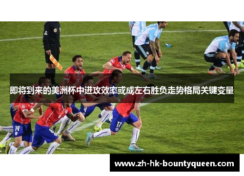 即将到来的美洲杯中进攻效率或成左右胜负走势格局关键变量