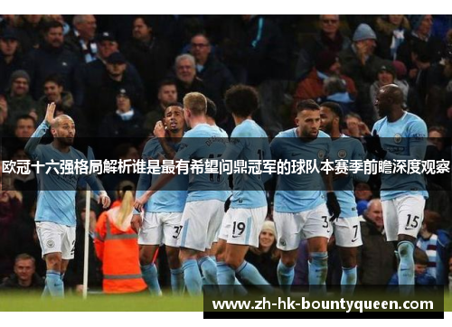 欧冠十六强格局解析谁是最有希望问鼎冠军的球队本赛季前瞻深度观察 欧冠十六强格局解析谁是最有希望问鼎冠军的球队本赛季前瞻深度观察