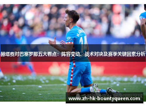 赫塔费对巴塞罗那五大看点:阵容变动、战术对决及赛季关键因素分析 赫塔费对巴塞罗那五大看点:阵容变动、战术对决及赛季关键因素分析