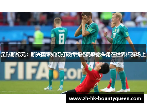 足球新纪元:新兴国家如何打破传统格局崭露头角在世界杯赛场上 足球新纪元:新兴国家如何打破传统格局崭露头角在世界杯赛场上