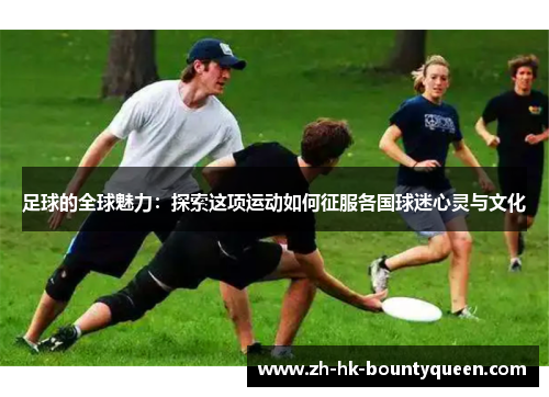 足球的全球魅力：探索这项运动如何征服各国球迷心灵与文化
