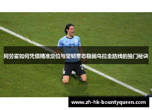 阿劳霍如何凭借精准定位与坚韧意志稳固乌拉圭防线的独门秘诀 阿劳霍如何凭借精准定位与坚韧意志稳固乌拉圭防线的独门秘诀