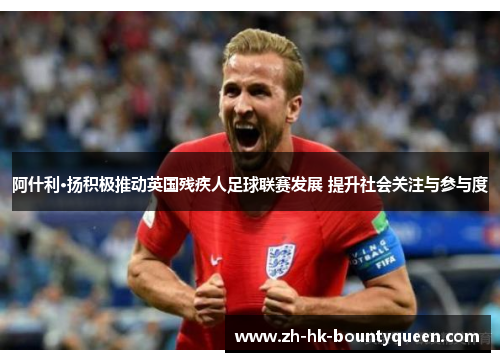 阿什利·扬积极推动英国残疾人足球联赛发展 提升社会关注与参与度 阿什利·扬积极推动英国残疾人足球联赛发展 提升社会关注与参与度