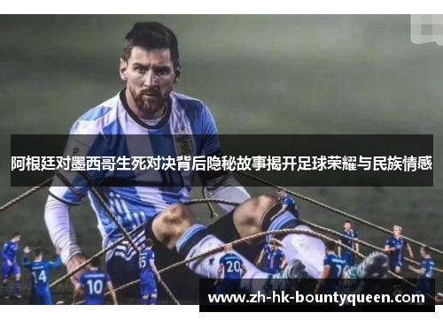 阿根廷对墨西哥生死对决背后隐秘故事揭开足球荣耀与民族情感
