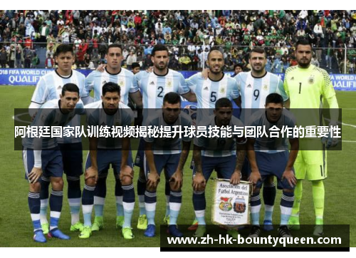 阿根廷国家队训练视频揭秘提升球员技能与团队合作的重要性 阿根廷国家队训练视频揭秘提升球员技能与团队合作的重要性