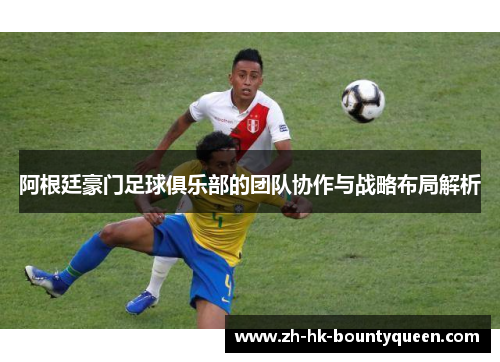 阿根廷豪门足球俱乐部的团队协作与战略布局解析 阿根廷豪门足球俱乐部的团队协作与战略布局解析