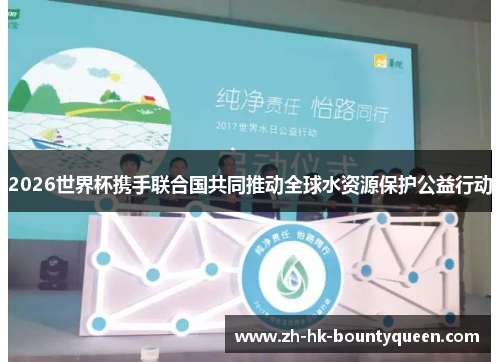 2026世界杯携手联合国共同推动全球水资源保护公益行动 2026世界杯携手联合国共同推动全球水资源保护公益行动