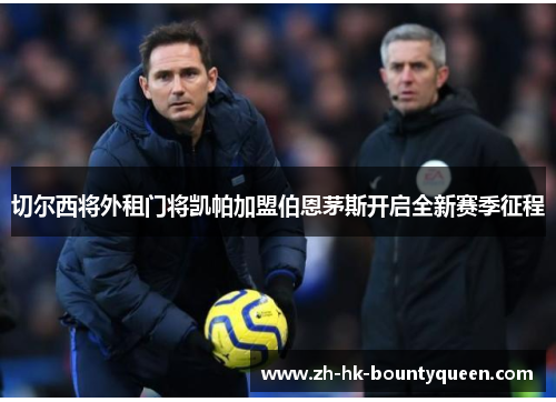 切尔西将外租门将凯帕加盟伯恩茅斯开启全新赛季征程