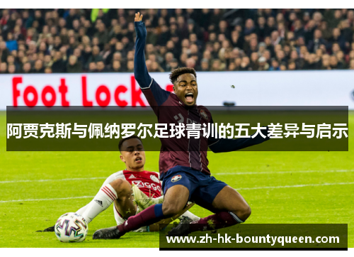 阿贾克斯与佩纳罗尔足球青训的五大差异与启示