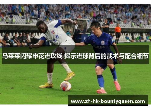 马莱莱闪耀申花进攻线 揭示进球背后的战术与配合细节