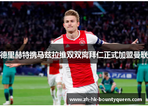德里赫特携马兹拉维双双离拜仁正式加盟曼联 德里赫特携马兹拉维双双离拜仁正式加盟曼联