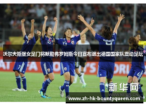 沃尔夫斯堡女足门将默勒弗罗姆斯今日宣布退出德国国家队震动足坛 沃尔夫斯堡女足门将默勒弗罗姆斯今日宣布退出德国国家队震动足坛