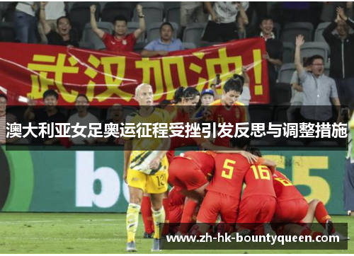 澳大利亚女足奥运征程受挫引发反思与调整措施 澳大利亚女足奥运征程受挫引发反思与调整措施