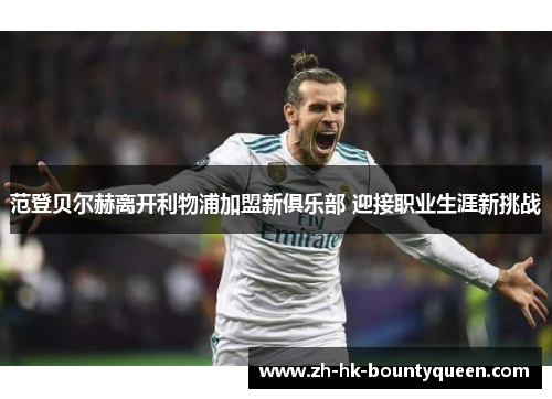 范登贝尔赫离开利物浦加盟新俱乐部 迎接职业生涯新挑战 范登贝尔赫离开利物浦加盟新俱乐部 迎接职业生涯新挑战