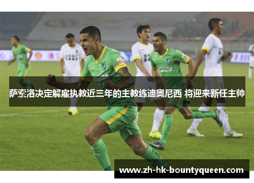 萨索洛决定解雇执教近三年的主教练迪奥尼西 将迎来新任主帅 萨索洛决定解雇执教近三年的主教练迪奥尼西 将迎来新任主帅