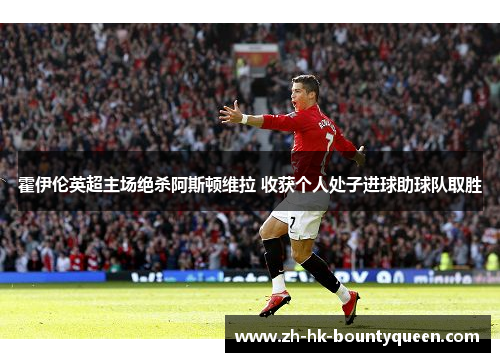 霍伊伦英超主场绝杀阿斯顿维拉 收获个人处子进球助球队取胜