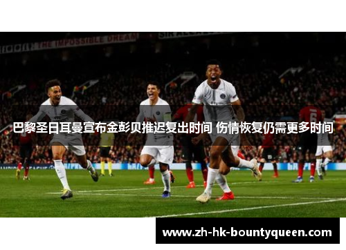 巴黎圣日耳曼宣布金彭贝推迟复出时间 伤情恢复仍需更多时间 巴黎圣日耳曼宣布金彭贝推迟复出时间 伤情恢复仍需更多时间